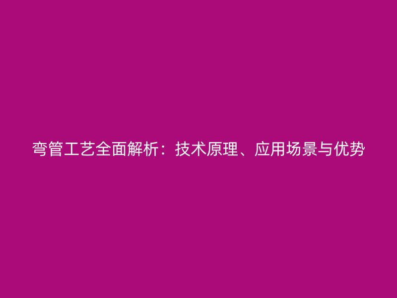 彎管工藝全面解析：技術原理、應用場景與優(yōu)勢