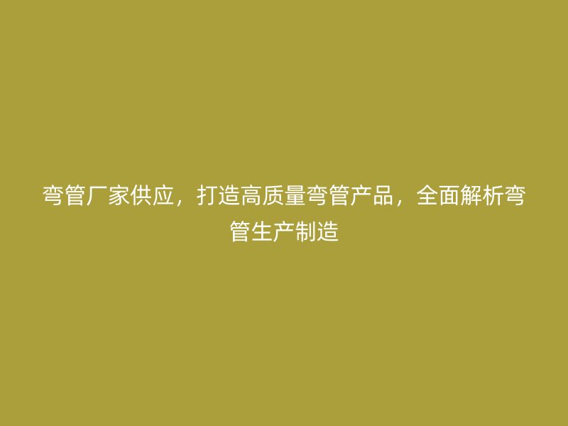 彎管廠家供應(yīng)，打造高質(zhì)量彎管產(chǎn)品，全面解析彎管生產(chǎn)制造