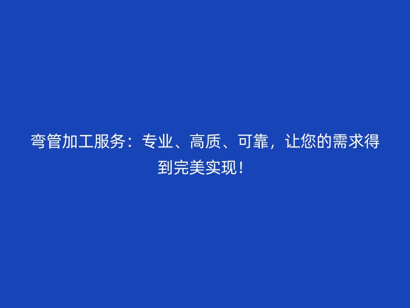 彎管加工服務(wù)：專業(yè)、高質(zhì)、可靠，讓您的需求得到完美實(shí)現(xiàn)！