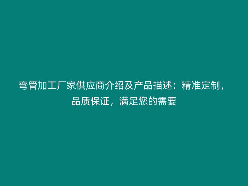 彎管加工廠家供應(yīng)商介紹及產(chǎn)品描述：精準(zhǔn)定制，品質(zhì)保證，滿足您的需要