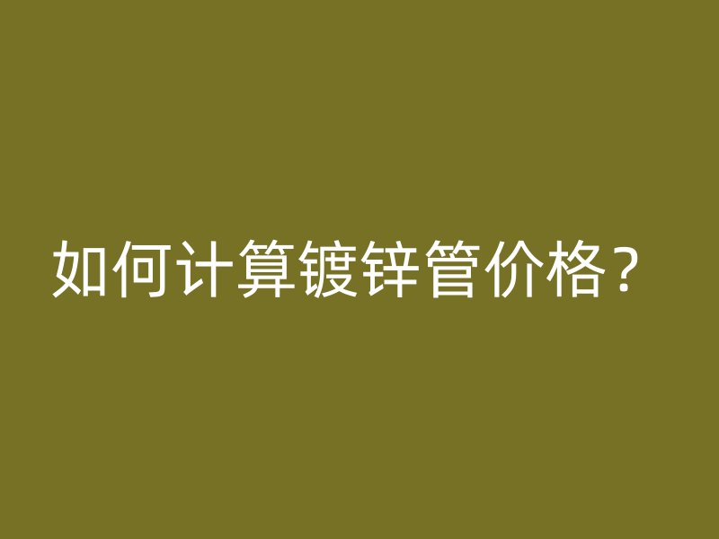 如何計(jì)算鍍鋅管價(jià)格？
