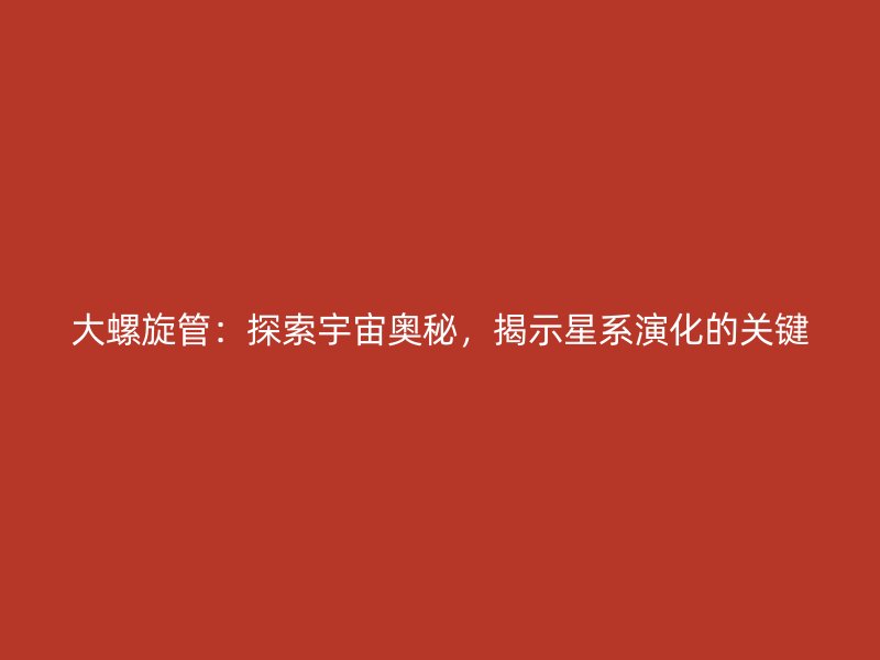 大螺旋管：探索宇宙奧秘，揭示星系演化的關(guān)鍵