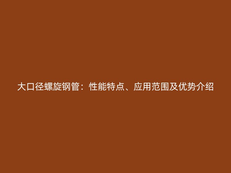 大口徑螺旋鋼管：性能特點(diǎn)、應(yīng)用范圍及優(yōu)勢介紹