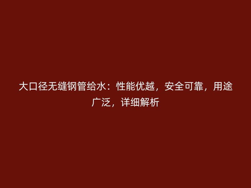 大口徑無縫鋼管給水：性能優(yōu)越，安全可靠，用途廣泛，詳細解析