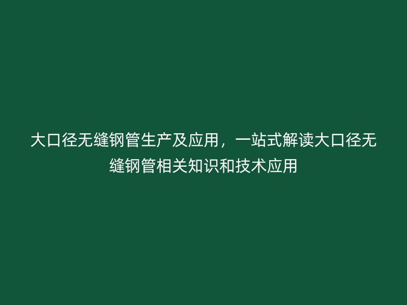 大口徑無縫鋼管生產(chǎn)及應(yīng)用，一站式解讀大口徑無縫鋼管相關(guān)知識和技術(shù)應(yīng)用