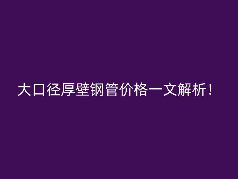 大口徑厚壁鋼管價格一文解析！