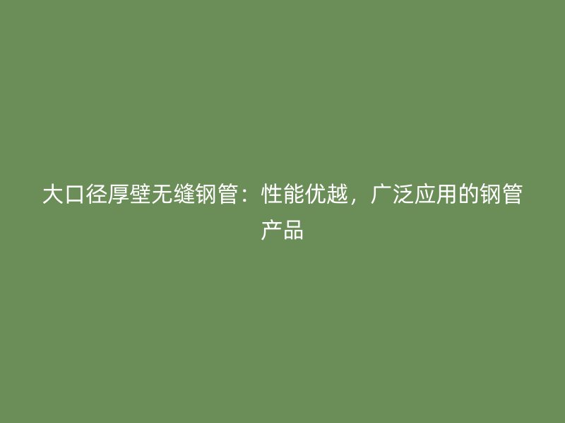 大口徑厚壁無(wú)縫鋼管：性能優(yōu)越，廣泛應(yīng)用的鋼管產(chǎn)品