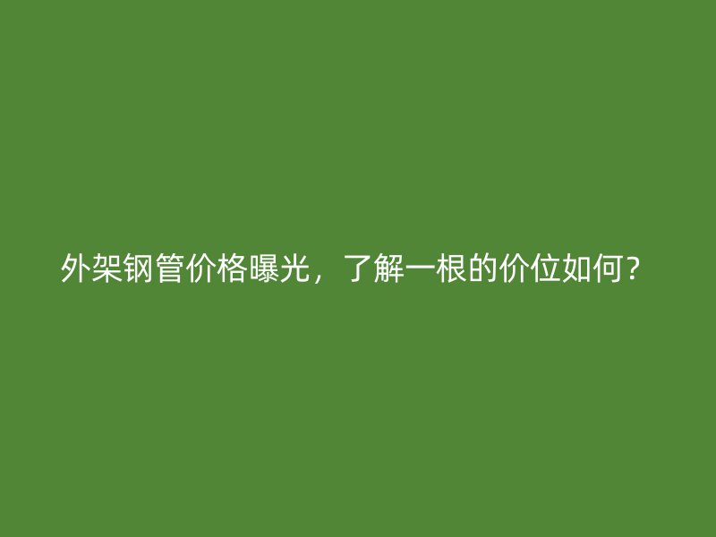外架鋼管價格曝光，了解一根的價位如何？