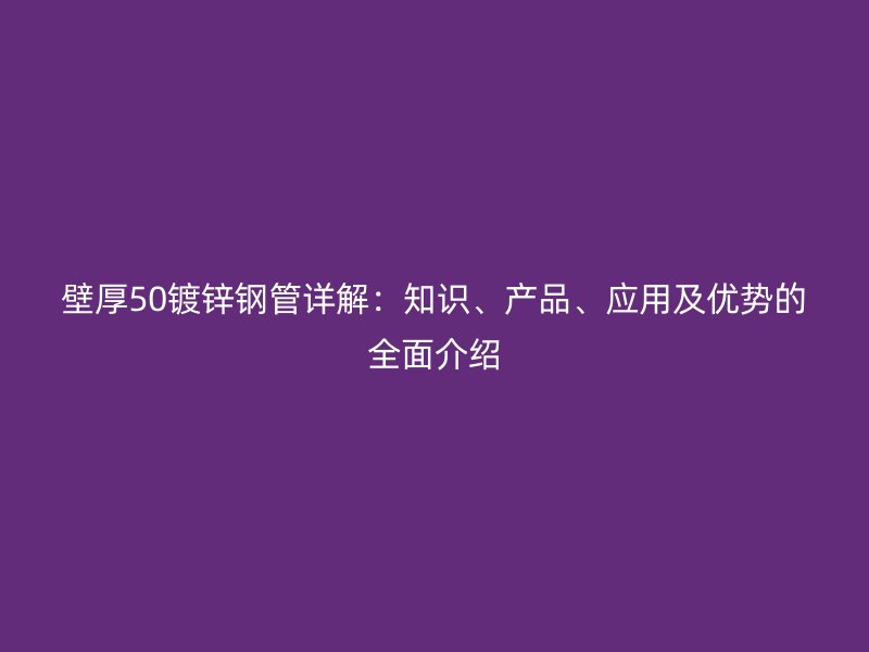 壁厚50鍍鋅鋼管詳解：知識、產(chǎn)品、應(yīng)用及優(yōu)勢的全面介紹