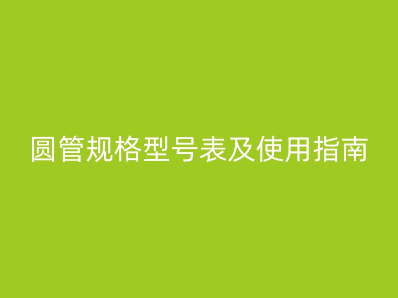 圓管規(guī)格型號表及使用指南