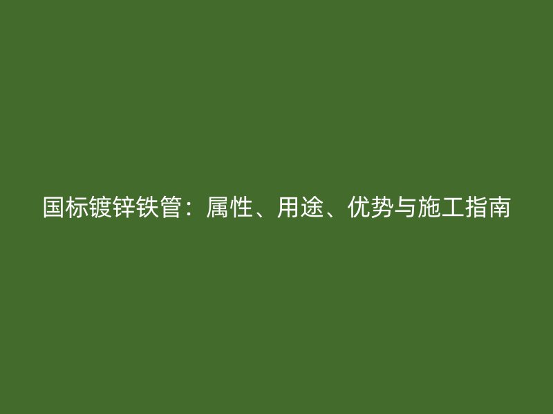 國標鍍鋅鐵管：屬性、用途、優(yōu)勢與施工指南