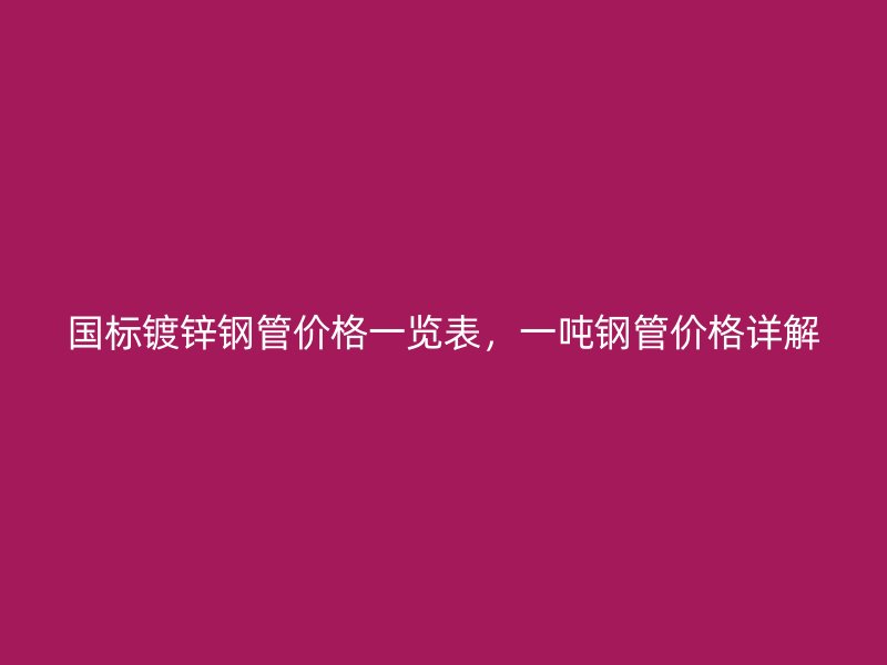 國標(biāo)鍍鋅鋼管價(jià)格一覽表，一噸鋼管價(jià)格詳解