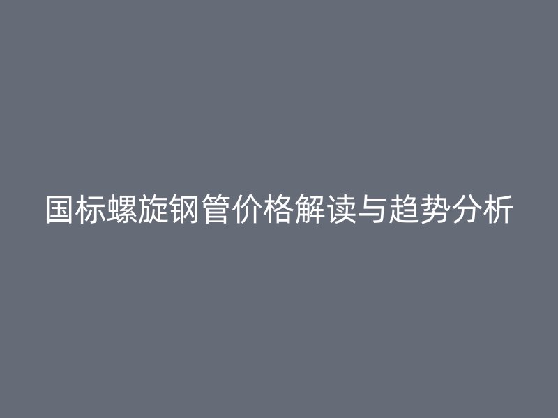 國(guó)標(biāo)螺旋鋼管價(jià)格解讀與趨勢(shì)分析