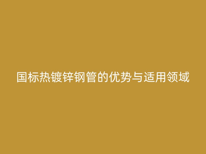 國(guó)標(biāo)熱鍍鋅鋼管的優(yōu)勢(shì)與適用領(lǐng)域