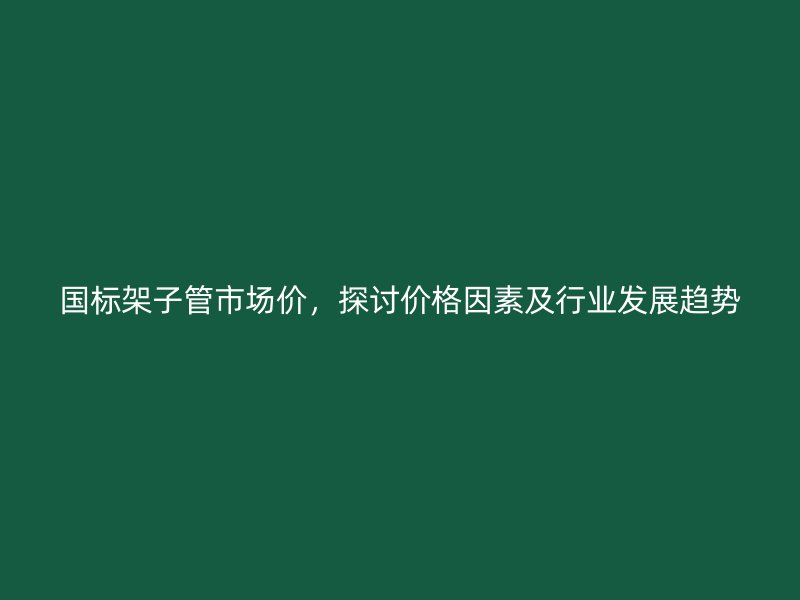 國(guó)標(biāo)架子管市場(chǎng)價(jià)，探討價(jià)格因素及行業(yè)發(fā)展趨勢(shì)