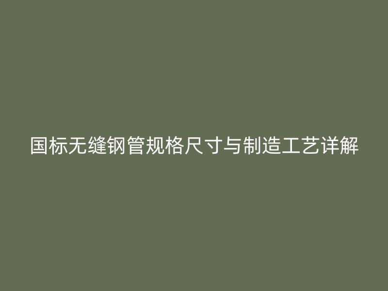 國標(biāo)無縫鋼管規(guī)格尺寸與制造工藝詳解