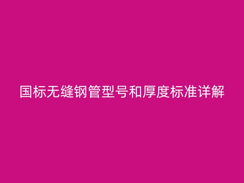 國(guó)標(biāo)無縫鋼管型號(hào)和厚度標(biāo)準(zhǔn)詳解