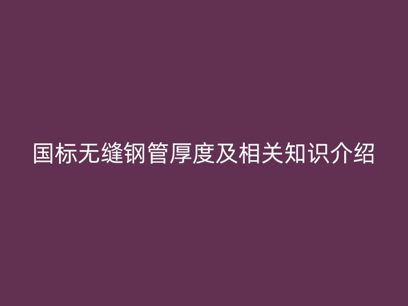 國(guó)標(biāo)無(wú)縫鋼管厚度及相關(guān)知識(shí)介紹