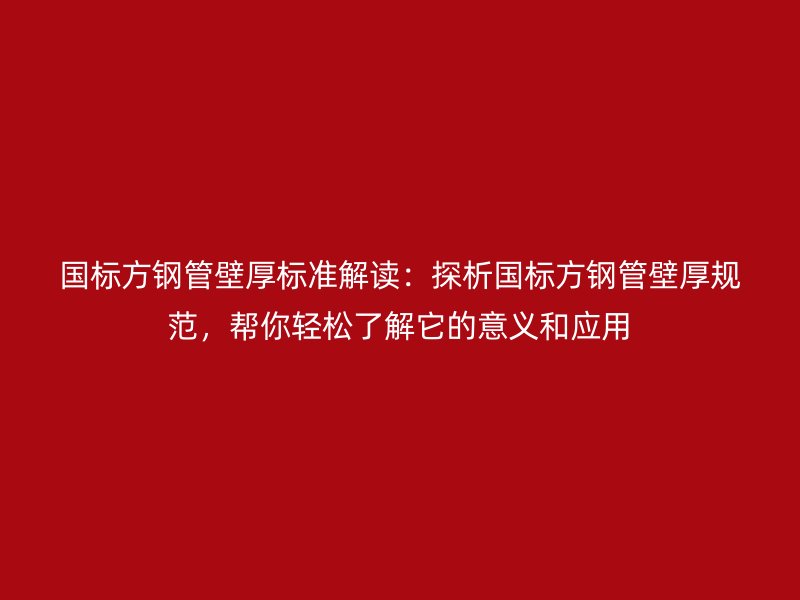 國(guó)標(biāo)方鋼管壁厚標(biāo)準(zhǔn)解讀：探析國(guó)標(biāo)方鋼管壁厚規(guī)范，幫你輕松了解它的意義和應(yīng)用