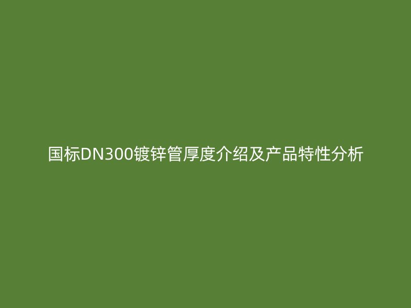 國(guó)標(biāo)DN300鍍鋅管厚度介紹及產(chǎn)品特性分析