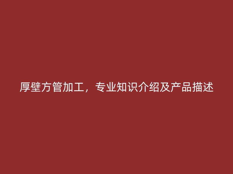 厚壁方管加工，專業(yè)知識介紹及產(chǎn)品描述