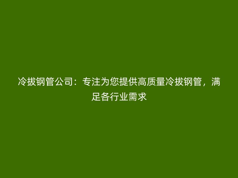 冷拔鋼管公司：專注為您提供高質(zhì)量冷拔鋼管，滿足各行業(yè)需求
