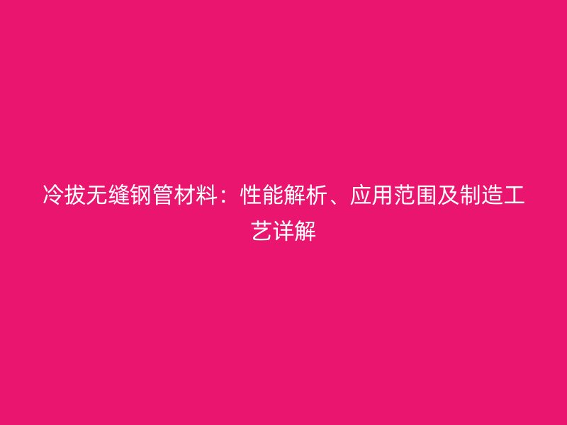 冷拔無縫鋼管材料：性能解析、應(yīng)用范圍及制造工藝詳解