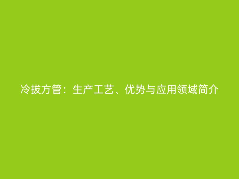 冷拔方管：生產(chǎn)工藝、優(yōu)勢(shì)與應(yīng)用領(lǐng)域簡(jiǎn)介