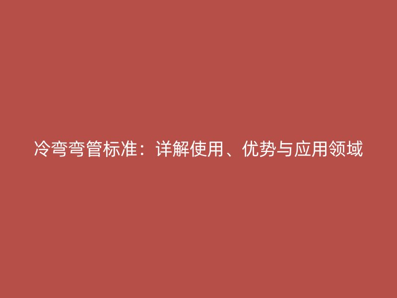 冷彎彎管標(biāo)準(zhǔn)：詳解使用、優(yōu)勢(shì)與應(yīng)用領(lǐng)域