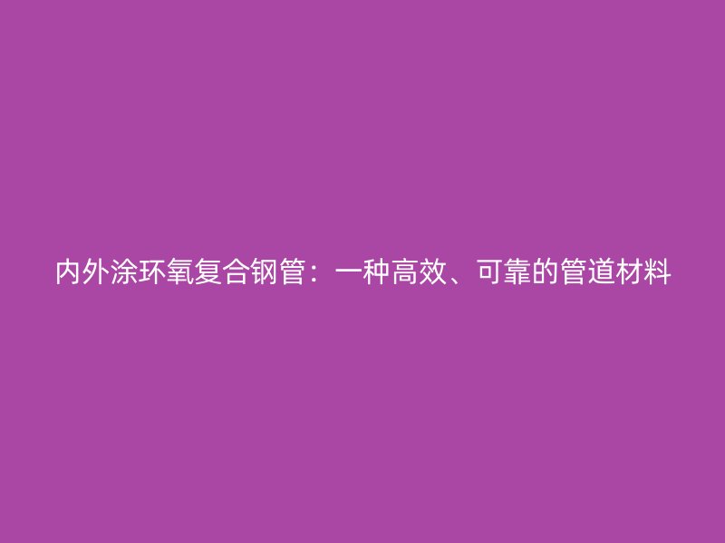 內(nèi)外涂環(huán)氧復(fù)合鋼管：一種高效、可靠的管道材料