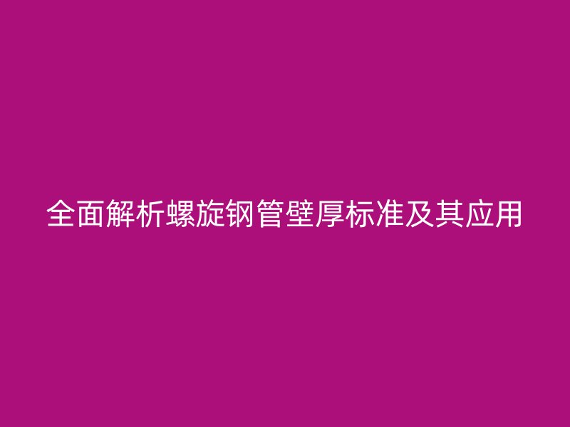 全面解析螺旋鋼管壁厚標準及其應(yīng)用