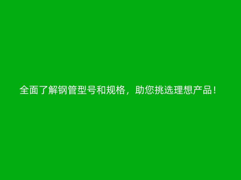 全面了解鋼管型號和規(guī)格，助您挑選理想產(chǎn)品！