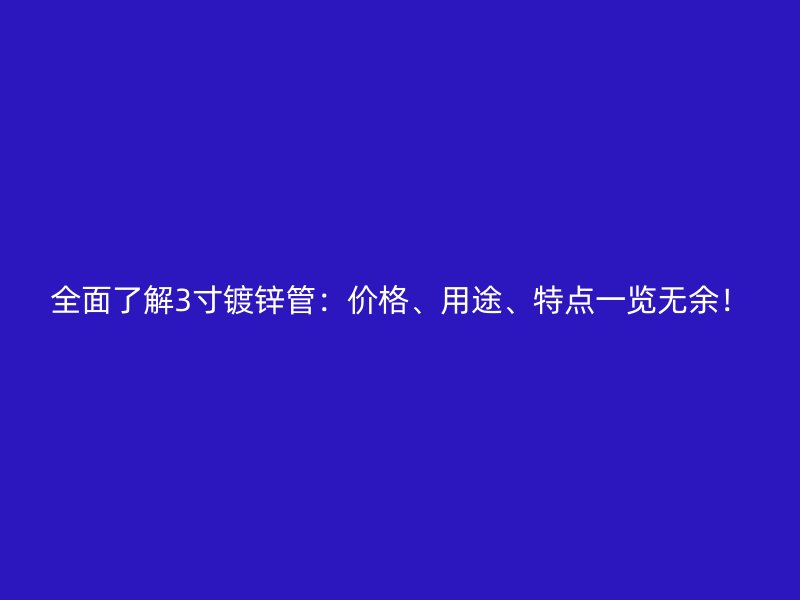 全面了解3寸鍍鋅管：價格、用途、特點一覽無余！