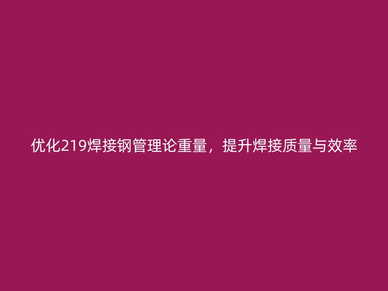 優(yōu)化219焊接鋼管理論重量，提升焊接質(zhì)量與效率