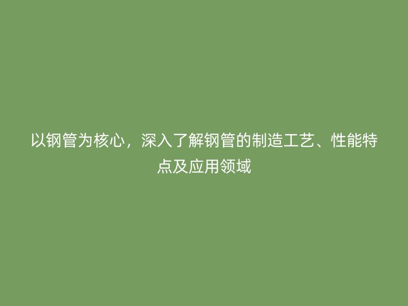 以鋼管為核心，深入了解鋼管的制造工藝、性能特點(diǎn)及應(yīng)用領(lǐng)域