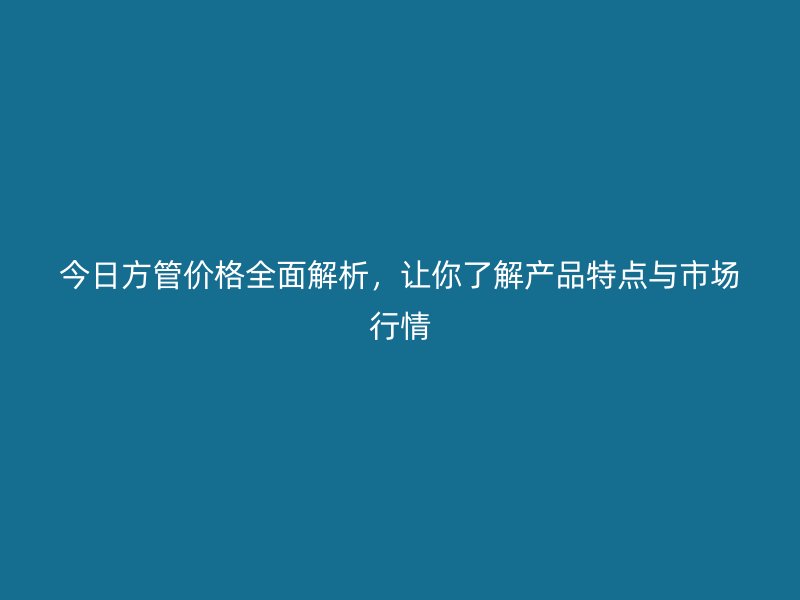 今日方管價格全面解析，讓你了解產(chǎn)品特點(diǎn)與市場行情