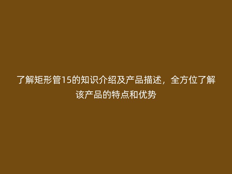 了解矩形管15的知識介紹及產(chǎn)品描述，全方位了解該產(chǎn)品的特點和優(yōu)勢