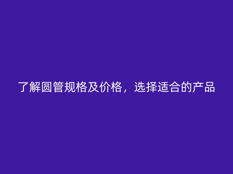 了解圓管規(guī)格及價(jià)格，選擇適合的產(chǎn)品