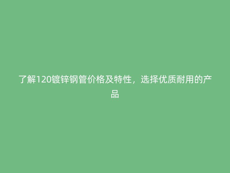 了解120鍍鋅鋼管價(jià)格及特性，選擇優(yōu)質(zhì)耐用的產(chǎn)品
