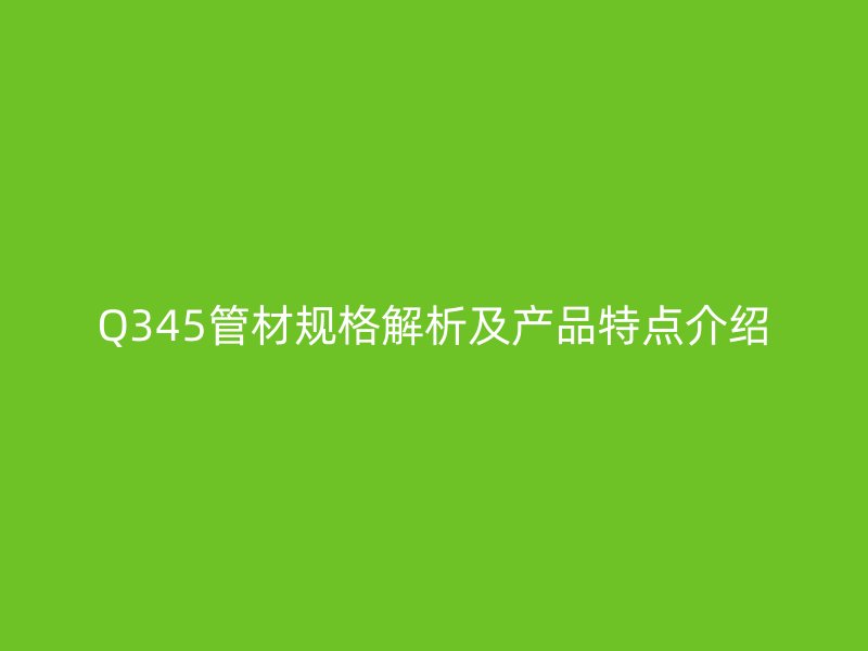 Q345管材規(guī)格解析及產(chǎn)品特點介紹