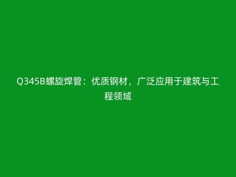 Q345B螺旋焊管：優(yōu)質(zhì)鋼材，廣泛應用于建筑與工程領域