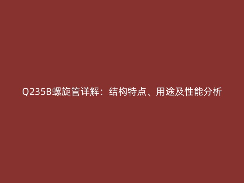 Q235B螺旋管詳解：結(jié)構(gòu)特點、用途及性能分析