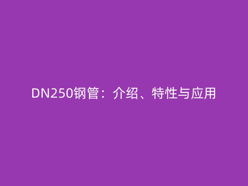 DN250鋼管：介紹、特性與應(yīng)用