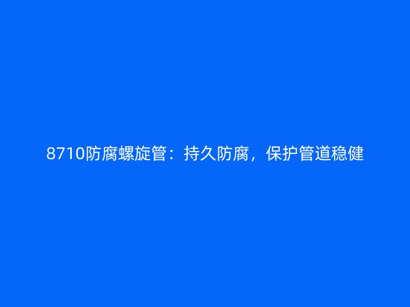 8710防腐螺旋管：持久防腐，保護(hù)管道穩(wěn)健