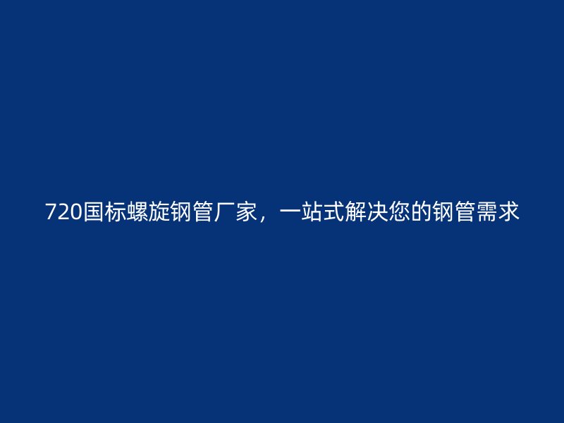 720國標(biāo)螺旋鋼管廠家，一站式解決您的鋼管需求