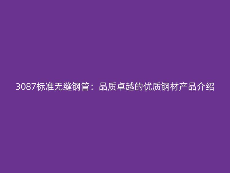 3087標準無縫鋼管：品質(zhì)卓越的優(yōu)質(zhì)鋼材產(chǎn)品介紹