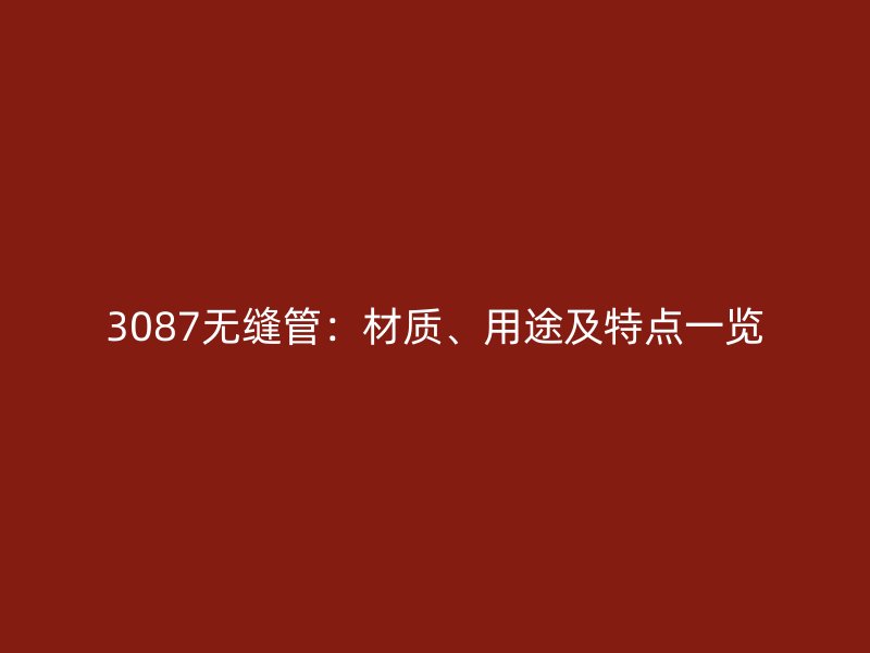 3087無縫管：材質(zhì)、用途及特點一覽