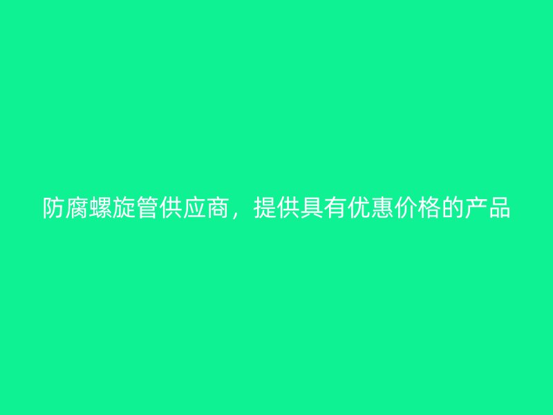 防腐螺旋管供應(yīng)商，提供具有優(yōu)惠價格的產(chǎn)品