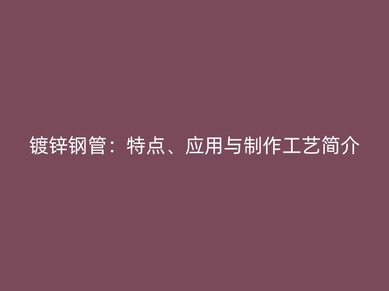 鍍鋅鋼管：特點(diǎn)、應(yīng)用與制作工藝簡(jiǎn)介