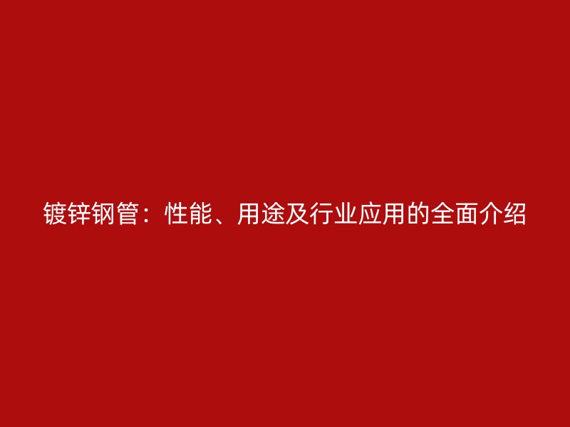鍍鋅鋼管：性能、用途及行業(yè)應(yīng)用的全面介紹